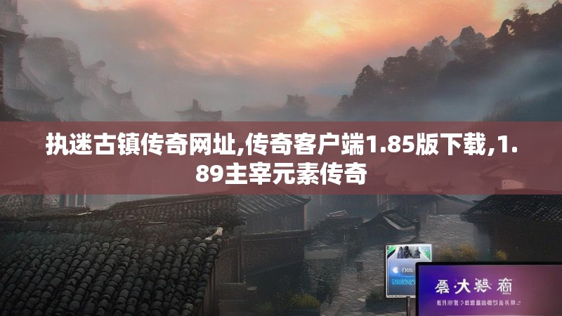 执迷古镇传奇网址,传奇客户端1.85版下载,1.89主宰元素传奇