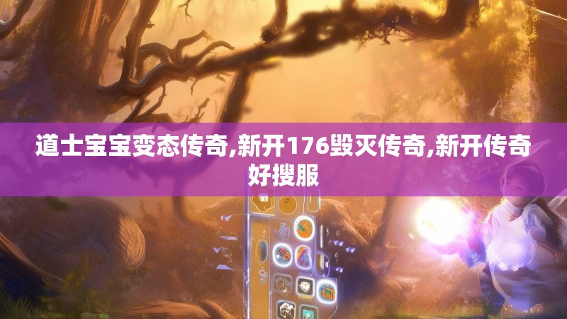 道士宝宝变态传奇,新开176毁灭传奇,新开传奇好搜服 道士宝宝变态传奇,新开176毁灭传奇,新开传奇好搜服