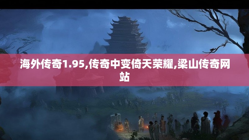海外传奇1.95,传奇中变倚天荣耀,梁山传奇网站 海外传奇1.95,传奇中变倚天荣耀,梁山传奇网站