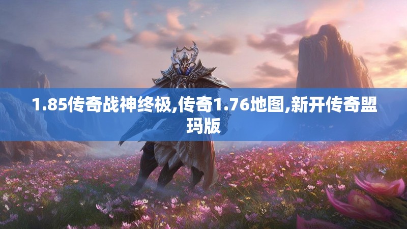1.85传奇战神终极,传奇1.76地图,新开传奇盟玛版 1.85传奇战神终极,传奇1.76地图,新开传奇盟玛版