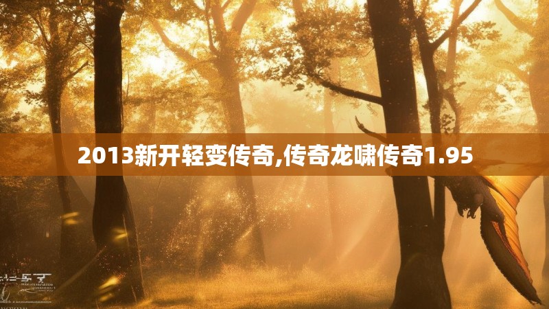 2013新开轻变传奇,传奇龙啸传奇1.95 2013新开轻变传奇,传奇龙啸传奇1.95