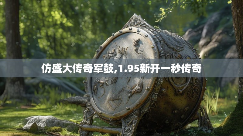 仿盛大传奇军鼓,1.95新开一秒传奇 仿盛大传奇军鼓,1.95新开一秒传奇