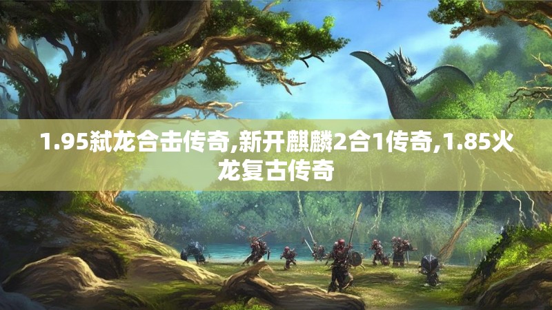 1.95弑龙合击传奇,新开麒麟2合1传奇,1.85火龙复古传奇 1.95弑龙合击传奇,新开麒麟2合1传奇,1.85火龙复古传奇