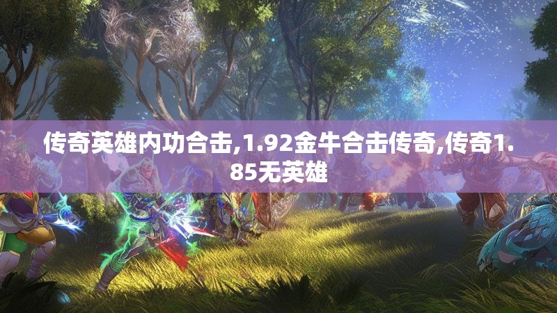 传奇英雄内功合击,1.92金牛合击传奇,传奇1.85无英雄 传奇英雄内功合击,1.92金牛合击传奇,传奇1.85无英雄