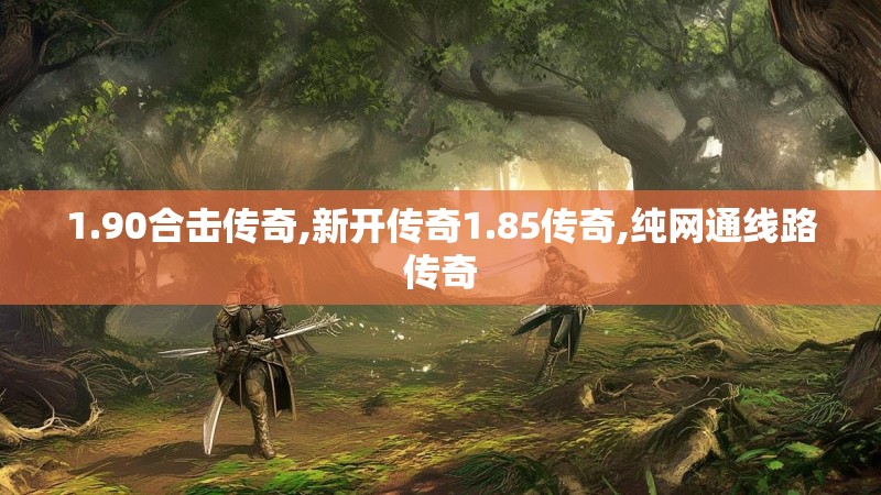 1.90合击传奇,新开传奇1.85传奇,纯网通线路传奇 1.90合击传奇,新开传奇1.85传奇,纯网通线路传奇
