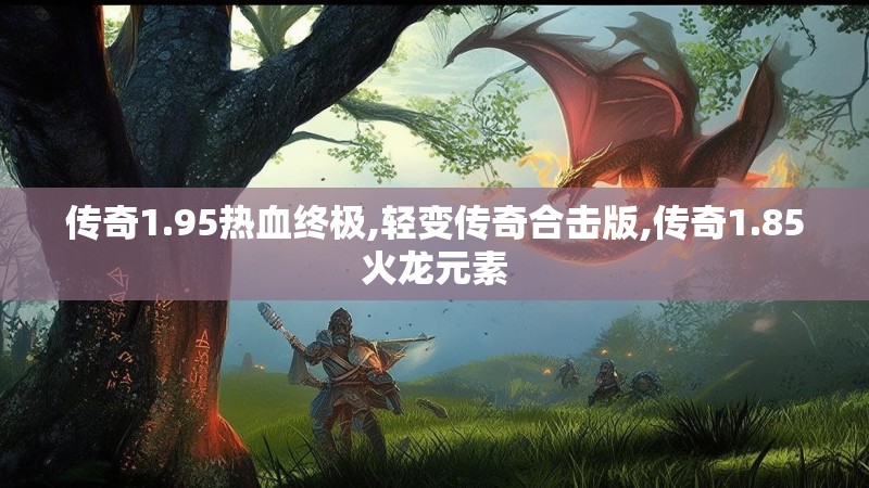 传奇1.95热血终极,轻变传奇合击版,传奇1.85火龙元素 传奇1.95热血终极,轻变传奇合击版,传奇1.85火龙元素