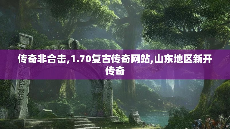 传奇非合击,1.70复古传奇网站,山东地区新开传奇 传奇非合击,1.70复古传奇网站,山东地区新开传奇