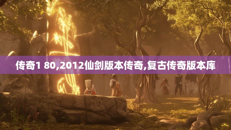 传奇1 80,2012仙剑版本传奇,复古传奇版本库 传奇1 80,2012仙剑版本传奇,复古传奇版本库