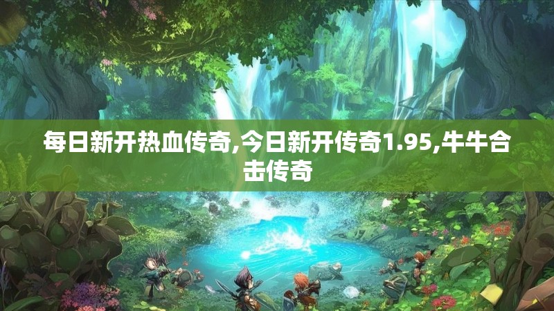 每日新开热血传奇,今日新开传奇1.95,牛牛合击传奇 每日新开热血传奇,今日新开传奇1.95,牛牛合击传奇