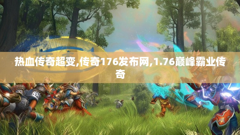 热血传奇超变,传奇176发布网,1.76巅峰霸业传奇 热血传奇超变,传奇176发布网,1.76巅峰霸业传奇