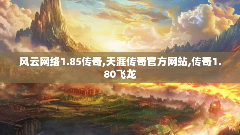 风云网络1.85传奇,天涯传奇官方网站,传奇1.80飞龙