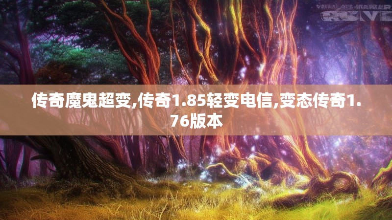 传奇魔鬼超变,传奇1.85轻变电信,变态传奇1.76版本 传奇魔鬼超变,传奇1.85轻变电信,变态传奇1.76版本