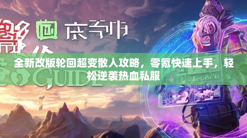全新改版轮回超变散人攻略，零氪快速上手，轻松逆袭热血私服