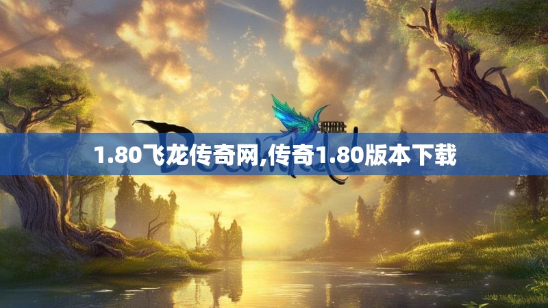 1.80飞龙传奇网,传奇1.80版本下载