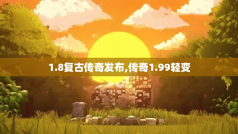 1.8复古传奇发布,传奇1.99轻变