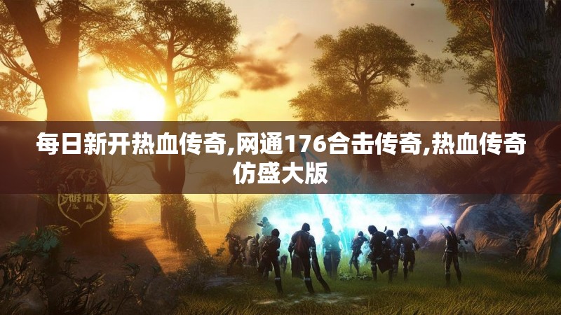 每日新开热血传奇,网通176合击传奇,热血传奇仿盛大版