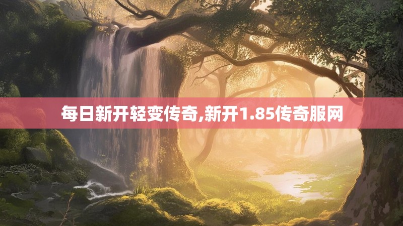 每日新开轻变传奇,新开1.85传奇服网
