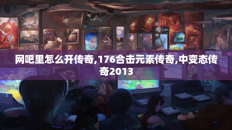 网吧里怎么开传奇,176合击元素传奇,中变态传奇2013