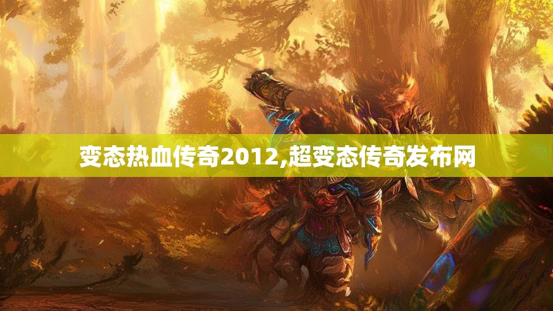 变态热血传奇2012,超变态传奇发布网