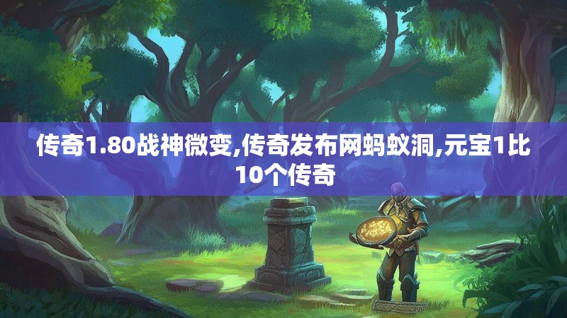 传奇1.80战神微变,传奇发布网蚂蚁洞,元宝1比10个传奇