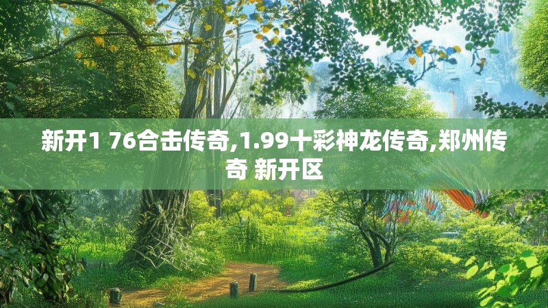 新开1 76合击传奇,1.99十彩神龙传奇,郑州传奇 新开区