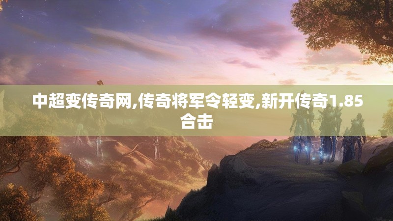 中超变传奇网,传奇将军令轻变,新开传奇1.85合击