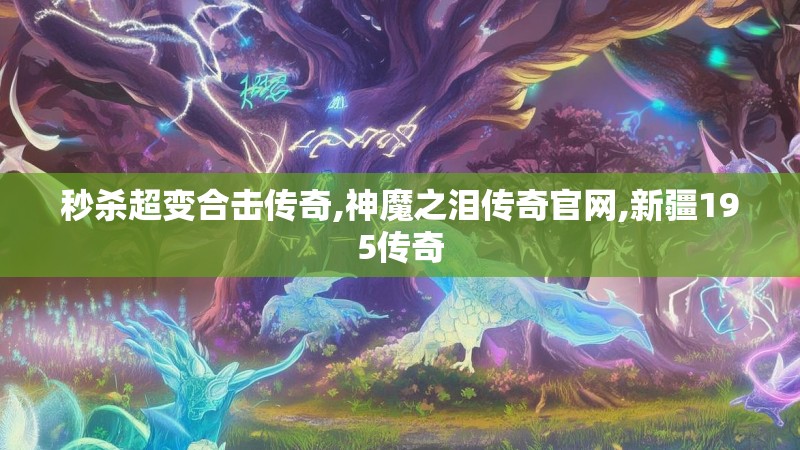 秒杀超变合击传奇,神魔之泪传奇官网,新疆195传奇