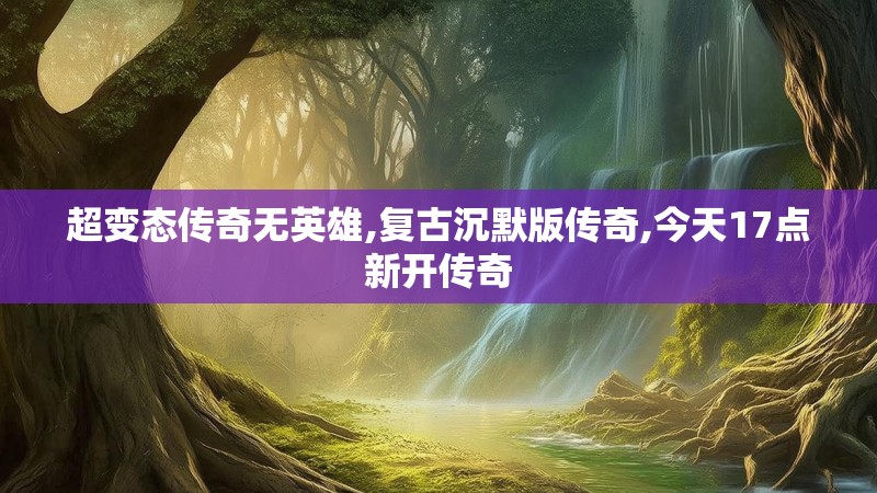 超变态传奇无英雄,复古沉默版传奇,今天17点新开传奇
