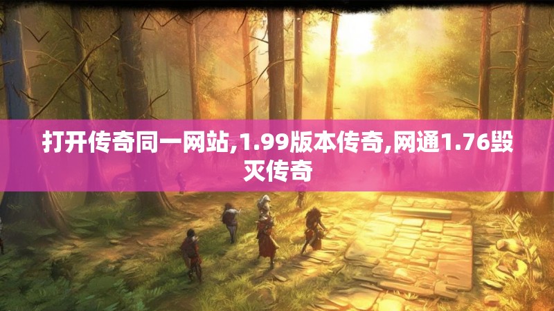 打开传奇同一网站,1.99版本传奇,网通1.76毁灭传奇