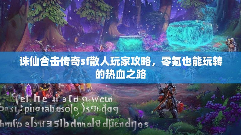 诛仙合击传奇sf散人玩家攻略，零氪也能玩转的热血之路