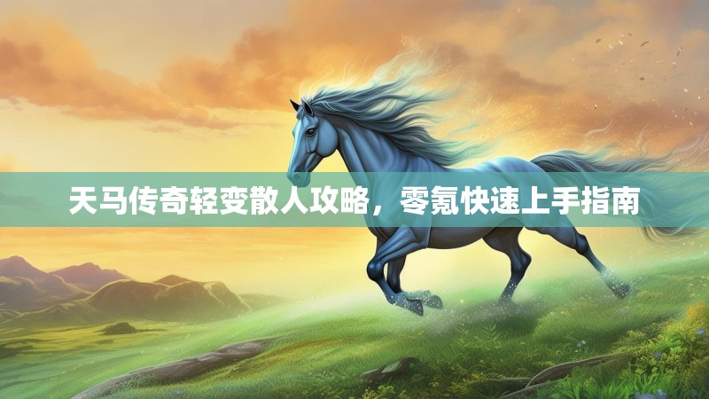 天马传奇轻变散人攻略，零氪快速上手指南