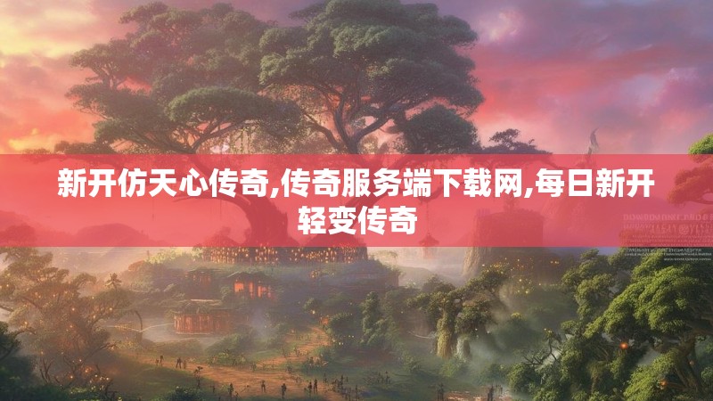 新开仿天心传奇,传奇服务端下载网,每日新开轻变传奇