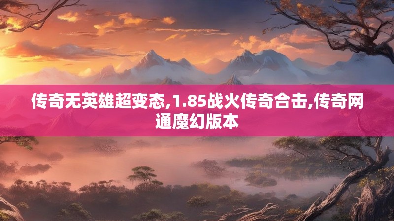 传奇无英雄超变态,1.85战火传奇合击,传奇网通魔幻版本