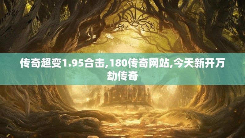 传奇超变1.95合击,180传奇网站,今天新开万劫传奇