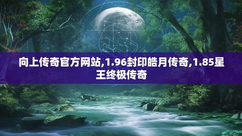 向上传奇官方网站,1.96封印皓月传奇,1.85星王终极传奇