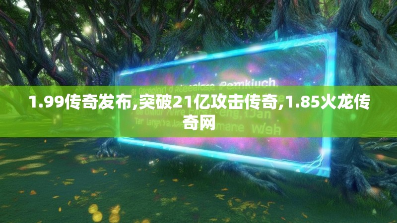 1.99传奇发布,突破21亿攻击传奇,1.85火龙传奇网