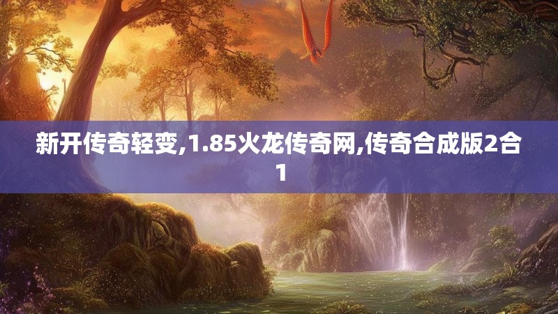 新开传奇轻变,1.85火龙传奇网,传奇合成版2合1