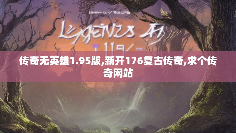 传奇无英雄1.95版,新开176复古传奇,求个传奇网站 传奇无英雄1.95版,新开176复古传奇,求个传奇网站