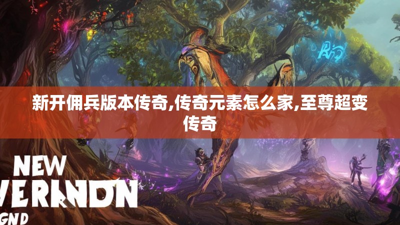 新开佣兵版本传奇,传奇元素怎么家,至尊超变传奇 新开佣兵版本传奇,传奇元素怎么家,至尊超变传奇