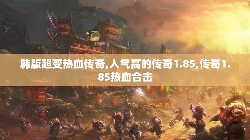 韩版超变热血传奇,人气高的传奇1.85,传奇1.85热血合击 韩版超变热血传奇,人气高的传奇1.85,传奇1.85热血合击