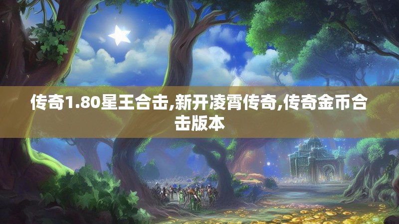 传奇1.80星王合击,新开凌霄传奇,传奇金币合击版本 传奇1.80星王合击,新开凌霄传奇,传奇金币合击版本