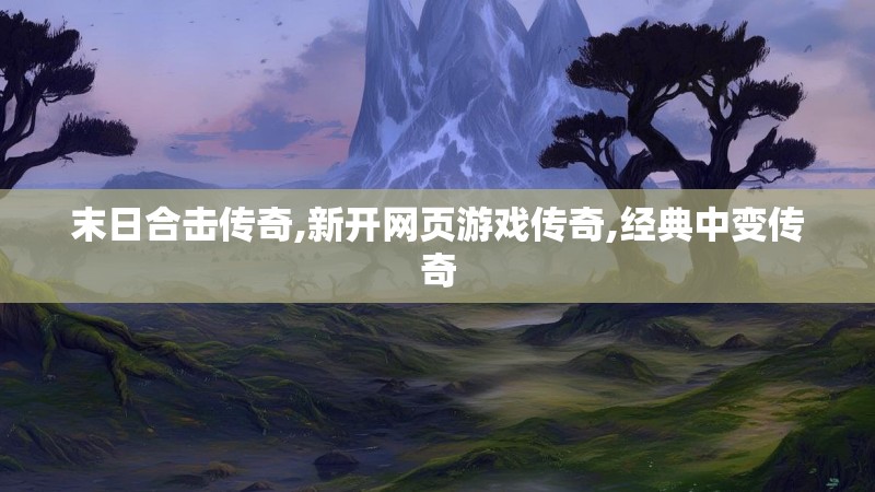 末日合击传奇,新开网页游戏传奇,经典中变传奇 末日合击传奇,新开网页游戏传奇,经典中变传奇