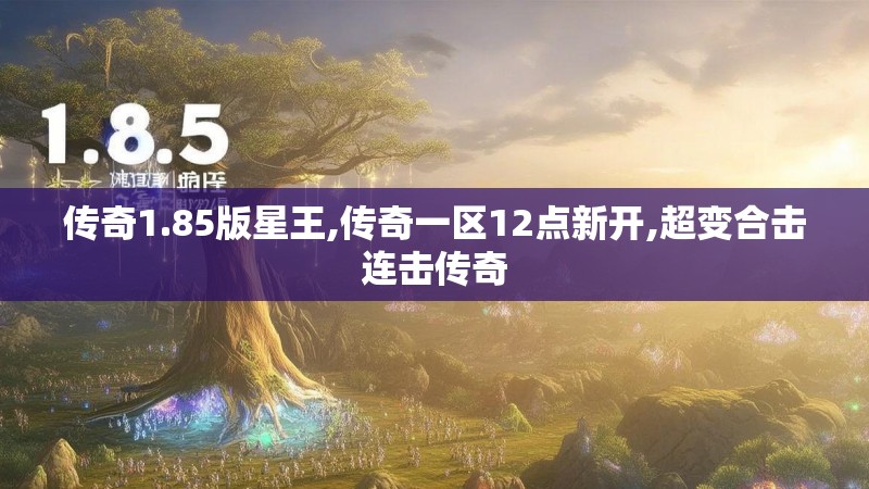 传奇1.85版星王,传奇一区12点新开,超变合击连击传奇 传奇1.85版星王,传奇一区12点新开,超变合击连击传奇