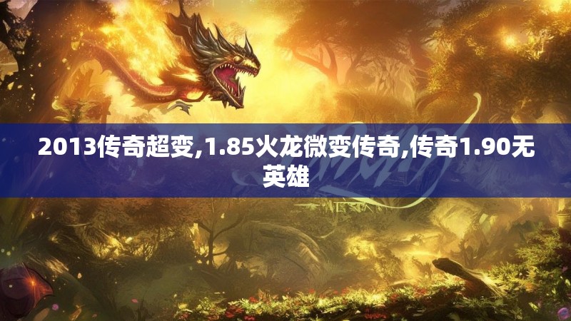 2013传奇超变,1.85火龙微变传奇,传奇1.90无英雄 2013传奇超变,1.85火龙微变传奇,传奇1.90无英雄