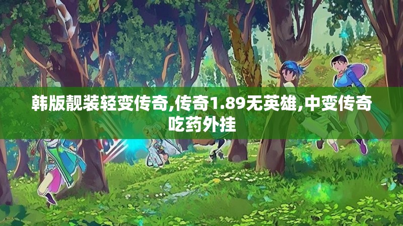 韩版靓装轻变传奇,传奇1.89无英雄,中变传奇吃药外挂 韩版靓装轻变传奇,传奇1.89无英雄,中变传奇吃药外挂