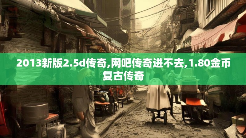 2013新版2.5d传奇,网吧传奇进不去,1.80金币复古传奇 2013新版2.5d传奇,网吧传奇进不去,1.80金币复古传奇