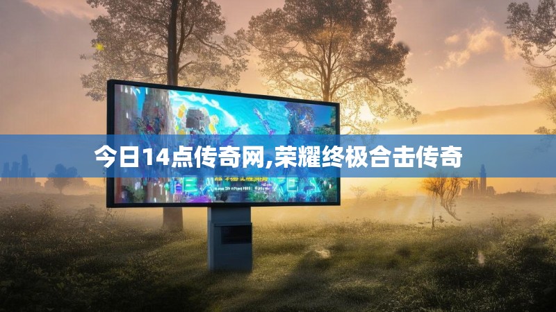 今日14点传奇网,荣耀终极合击传奇 今日14点传奇网,荣耀终极合击传奇