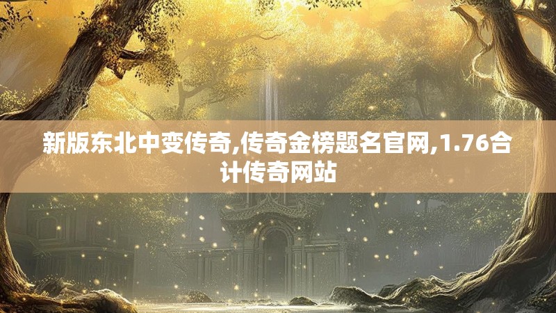 新版东北中变传奇,传奇金榜题名官网,1.76合计传奇网站 新版东北中变传奇,传奇金榜题名官网,1.76合计传奇网站