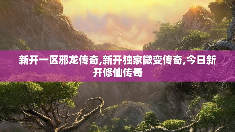 新开一区邪龙传奇,新开独家微变传奇,今日新开修仙传奇