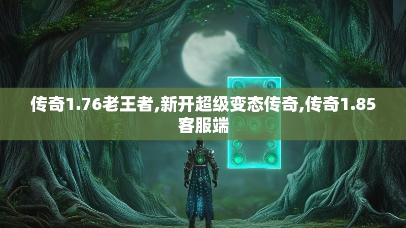 传奇1.76老王者,新开超级变态传奇,传奇1.85客服端 传奇1.76老王者,新开超级变态传奇,传奇1.85客服端
